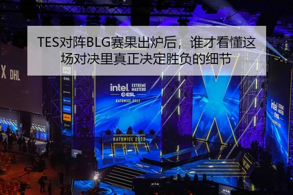 TES对阵BLG赛果出炉后，谁才看懂这场对决里真正决定胜负的细节